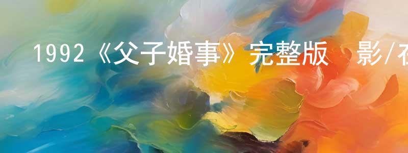 陳嘉琳發布1992《父子婚事》完整版電影/在線觀看/百度云-美劇天堂